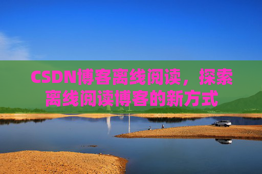 CSDN博客离线阅读,探索离线阅读博客的新方式