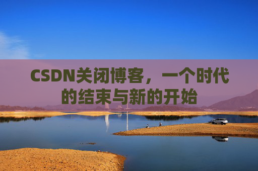 CSDN关闭博客,一个时代的结束与新的开始